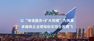 以(yi)“增值服務(wu)+擴大(da)規模”爲(wei)兩翼 卓越商(shang)齊(qi)業績指标實現(xian)全面騰飛