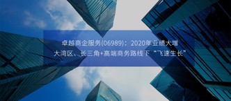 卓越商(shang)齊(qi)服務(wu)(06989)：2020年(nian)業績大(da)增，大(da)灣區(qu)、長(zhang)三角+高(gao)端商(shang)務(wu)路線(xiàn)下“飛速(su)生(sheng)長(zhang)”